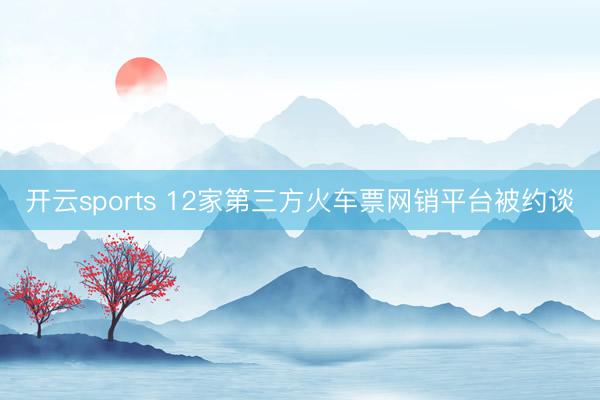 开云sports 12家第三方火车票网销平台被约谈