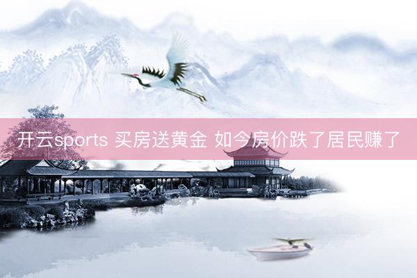 开云sports 买房送黄金 如今房价跌了居民赚了