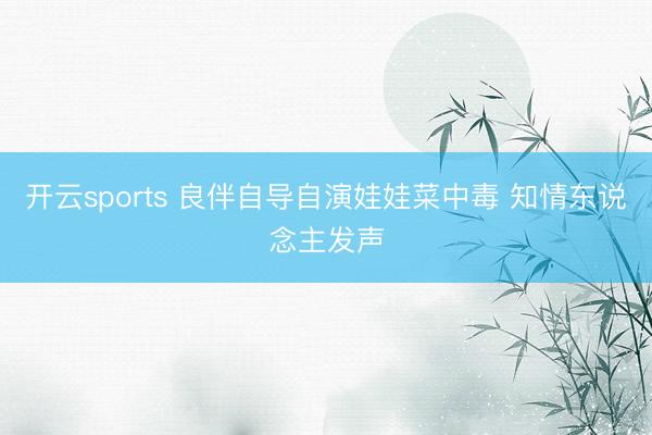 开云sports 良伴自导自演娃娃菜中毒 知情东说念主发声