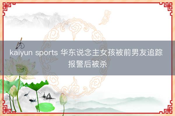 kaiyun sports 华东说念主女孩被前男友追踪 报警后被杀