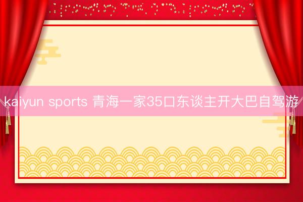 kaiyun sports 青海一家35口东谈主开大巴自驾游