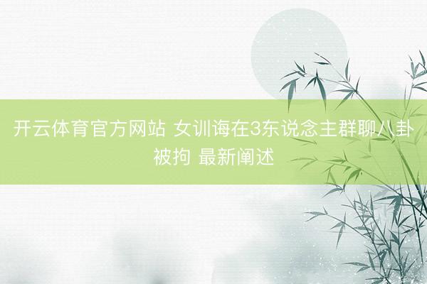 开云体育官方网站 女训诲在3东说念主群聊八卦被拘 最新阐述