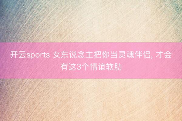 开云sports 女东说念主把你当灵魂伴侣, 才会有这3个情谊软肋