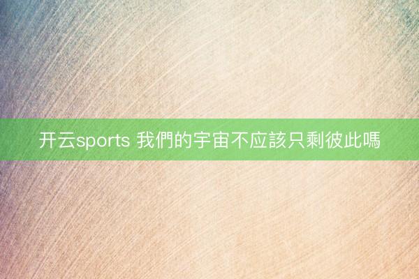 开云sports 我們的宇宙不应該只剩彼此嗎