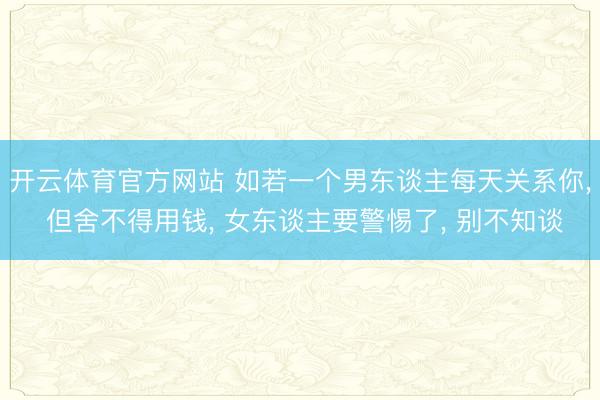 开云体育官方网站 如若一个男东谈主每天关系你， 但舍不得用钱， 女东谈主要警惕了， 别不知谈