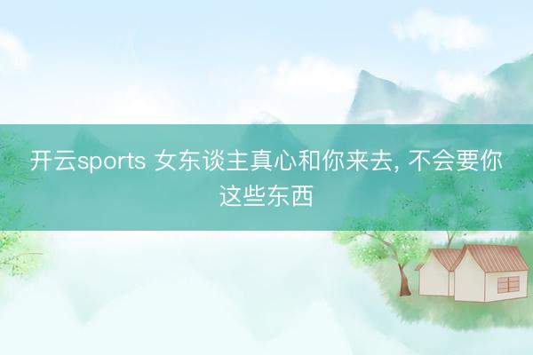 开云sports 女东谈主真心和你来去， 不会要你这些东西