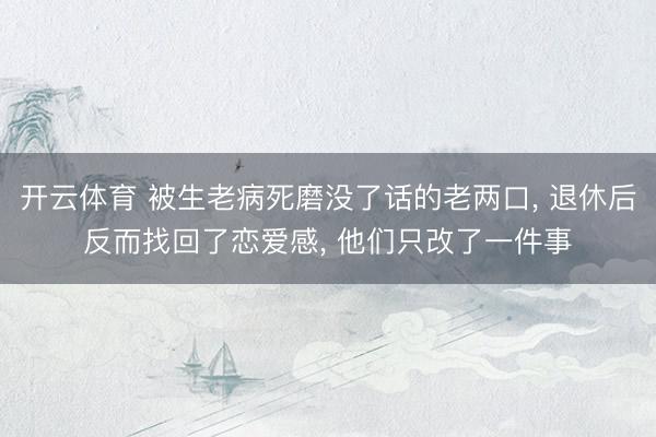 开云体育 被生老病死磨没了话的老两口, 退休后反而找回了恋爱感, 他们只改了一件事