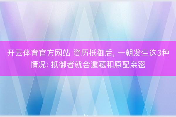 开云体育官方网站 资历抵御后， 一朝发生这3种情况: 抵御者就会遁藏和原配亲密