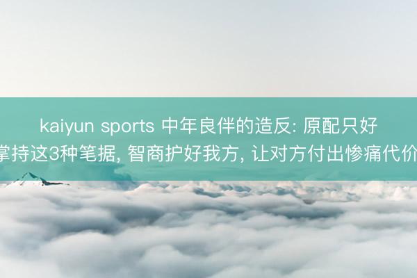 kaiyun sports 中年良伴的造反: 原配只好掌持这3种笔据， 智商护好我方， 让对方付出惨痛代价!