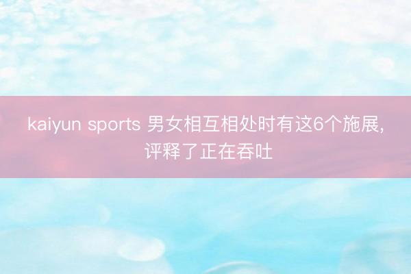 kaiyun sports 男女相互相处时有这6个施展， 评释了正在吞吐