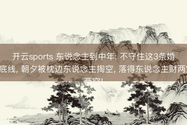 开云sports 东说念主到中年: 不守住这3条婚配底线， 朝夕被枕边东说念主掏空， 落得东说念主财两空!