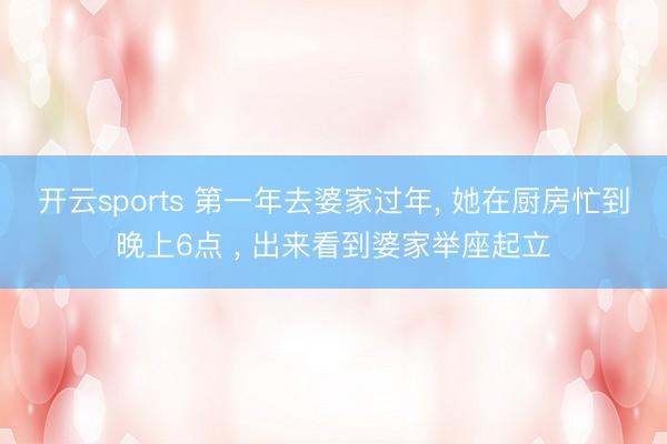 开云sports 第一年去婆家过年， 她在厨房忙到晚上6点 ， 出来看到婆家举座起立