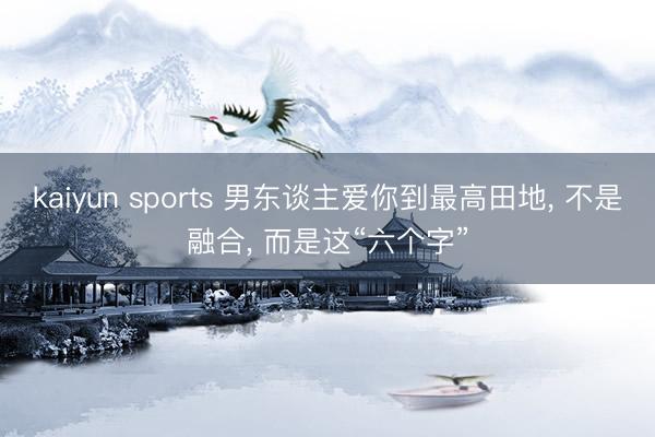 kaiyun sports 男东谈主爱你到最高田地， 不是融合， 而是这“六个字”