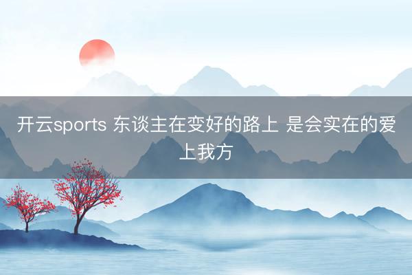 开云sports 东谈主在变好的路上 是会实在的爱上我方