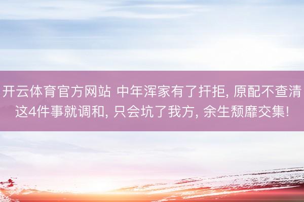 开云体育官方网站 中年浑家有了扞拒， 原配不查清这4件事就调和， 只会坑了我方， 余生颓靡交集!