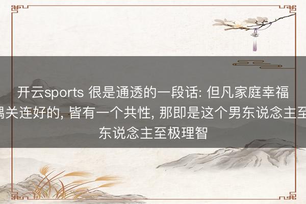 开云sports 很是通透的一段话: 但凡家庭幸福的， 配偶关连好的， 皆有一个共性， 那即是这个男东说念主至极理智