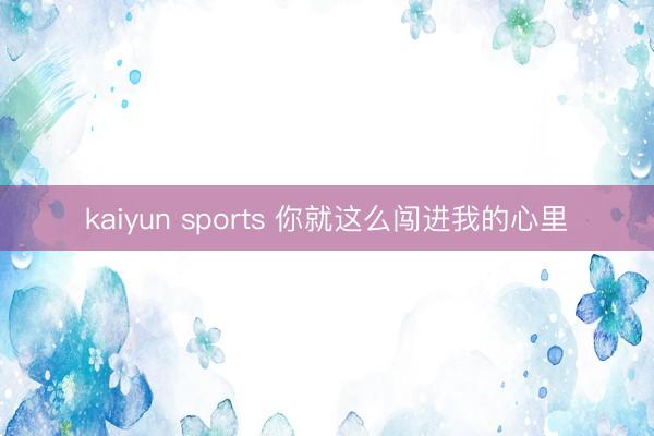 kaiyun sports 你就这么闯进我的心里
