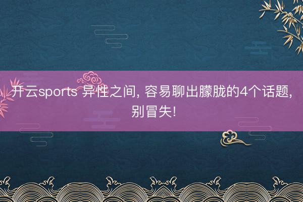 开云sports 异性之间, 容易聊出朦胧的4个话题, 别冒失!