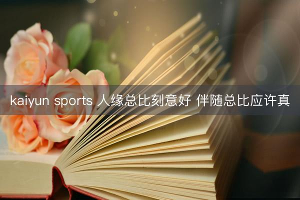 kaiyun sports 人缘总比刻意好 伴随总比应许真
