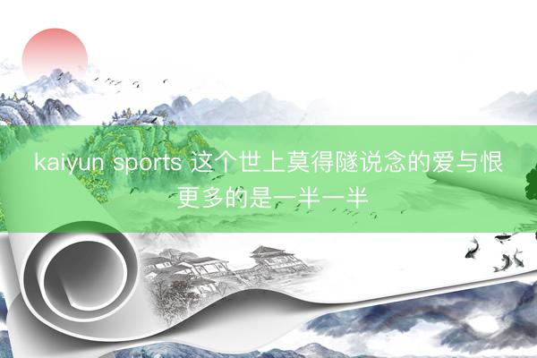 kaiyun sports 这个世上莫得隧说念的爱与恨 更多的是一半一半