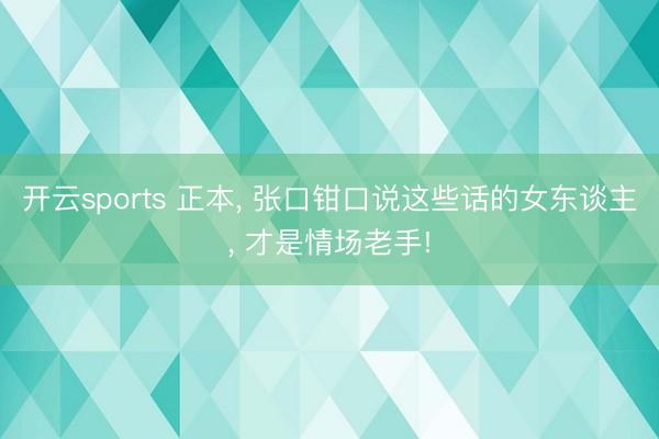 开云sports 正本， 张口钳口说这些话的女东谈主， 才是情场老手!