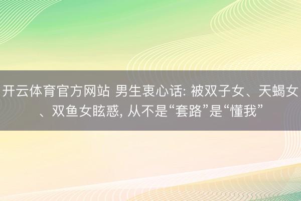 开云体育官方网站 男生衷心话: 被双子女、天蝎女、双鱼女眩惑， 从不是“套路”是“懂我”
