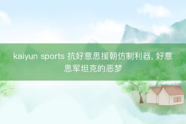 kaiyun sports 抗好意思援朝仿制利器, 好意思军坦克的恶梦