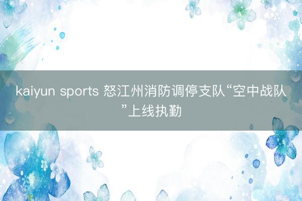 kaiyun sports 怒江州消防调停支队“空中战队”上线执勤