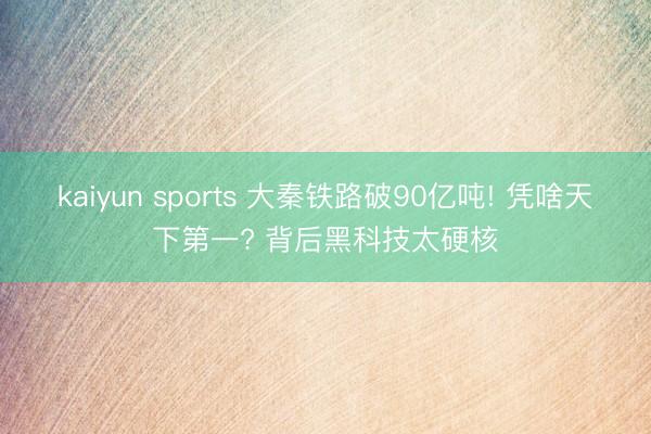 kaiyun sports 大秦铁路破90亿吨! 凭啥天下第一? 背后黑科技太硬核
