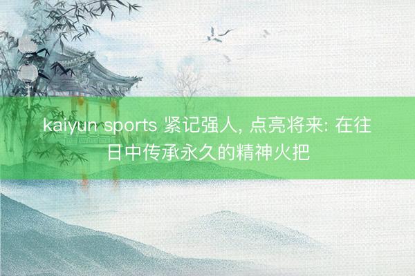 kaiyun sports 紧记强人， 点亮将来: 在往日中传承永久的精神火把