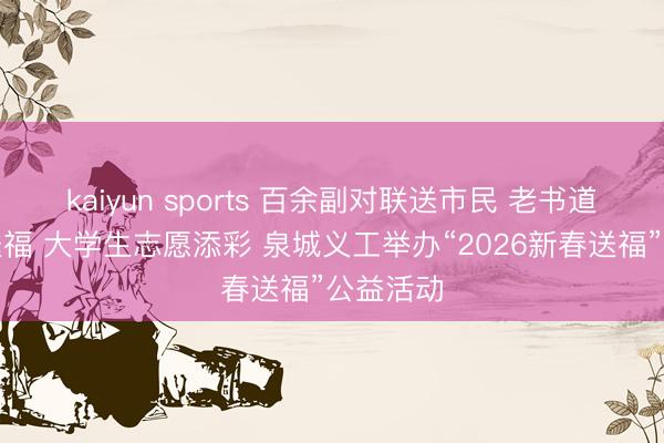kaiyun sports 百余副对联送市民 老书道家挥毫送福 大学生志愿添彩 泉城义工举办“2026新春送福”公益活动