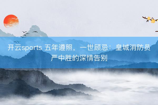 开云sports 五年遵照，一世顾忌：皇城消防员严中胜的深情告别