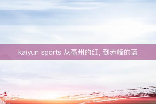 kaiyun sports 从亳州的红, 到赤峰的蓝