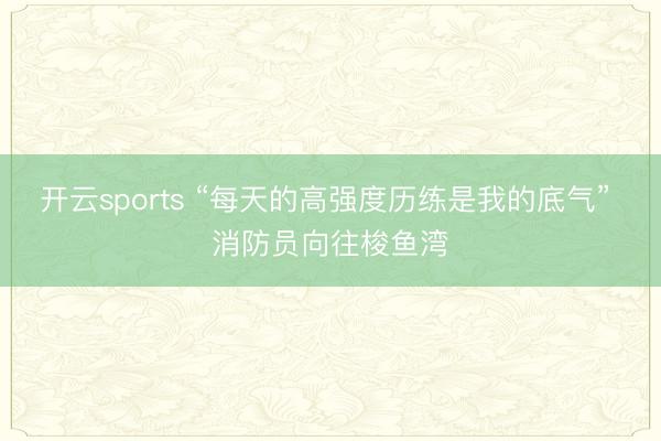 开云sports “每天的高强度历练是我的底气” 消防员向往梭鱼湾