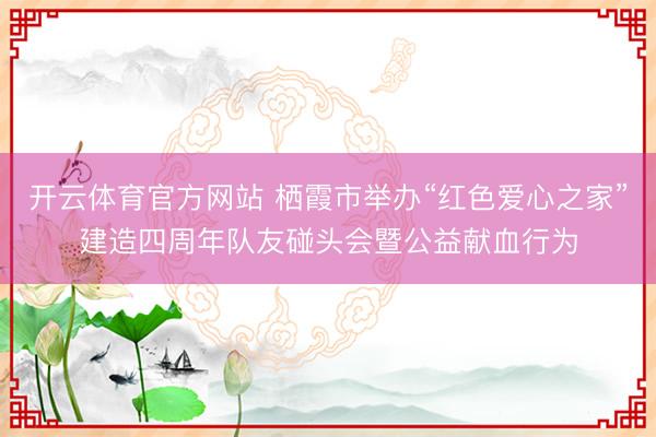 开云体育官方网站 栖霞市举办“红色爱心之家”建造四周年队友碰头会暨公益献血行为
