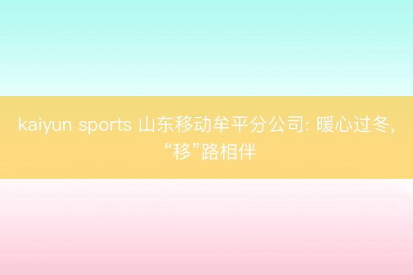 kaiyun sports 山东移动牟平分公司: 暖心过冬， “移”路相伴