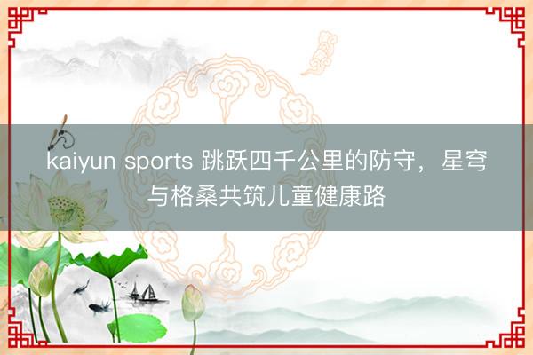 kaiyun sports 跳跃四千公里的防守，星穹与格桑共筑儿童健康路