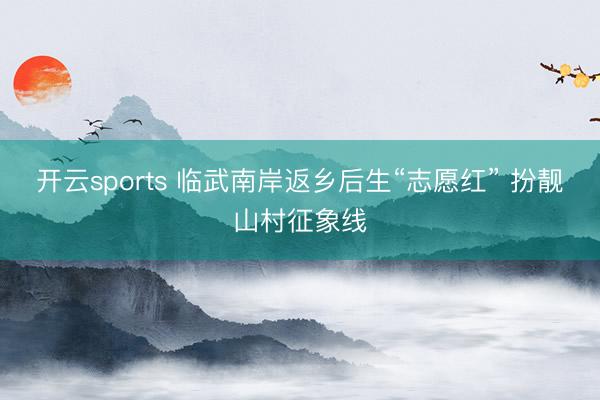 开云sports 临武南岸返乡后生“志愿红” 扮靓山村征象线