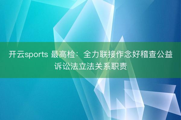 开云sports 最高检：全力联接作念好稽查公益诉讼法立法关系职责
