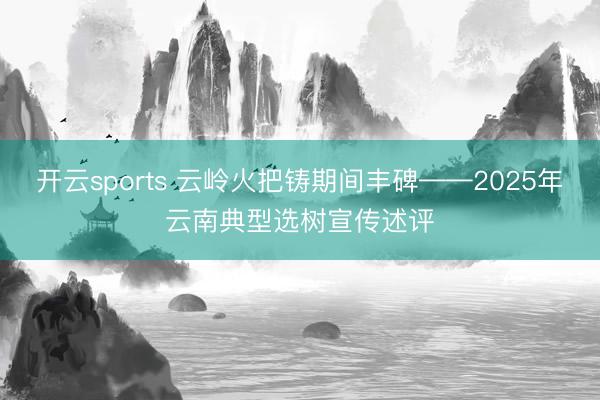 开云sports 云岭火把铸期间丰碑——2025年云南典型选树宣传述评