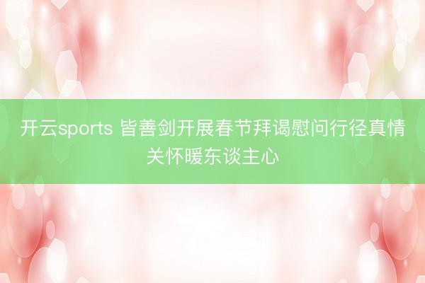 开云sports 皆善剑开展春节拜谒慰问行径真情关怀暖东谈主心