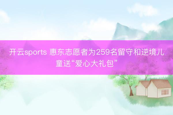 开云sports 惠东志愿者为259名留守和逆境儿童送“爱心大礼包”
