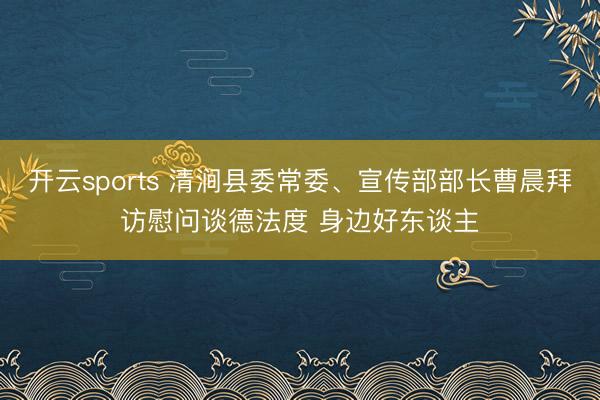 开云sports 清涧县委常委、宣传部部长曹晨拜访慰问谈德法度 身边好东谈主