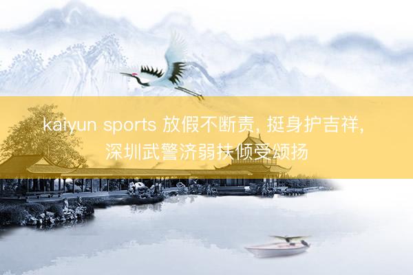 kaiyun sports 放假不断责, 挺身护吉祥, 深圳武警济弱扶倾受颂扬