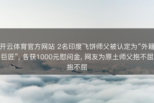 开云体育官方网站 2名印度飞饼师父被认定为“外籍巨匠”， 各获1000元慰问金， 网友为原土师父抱不屈