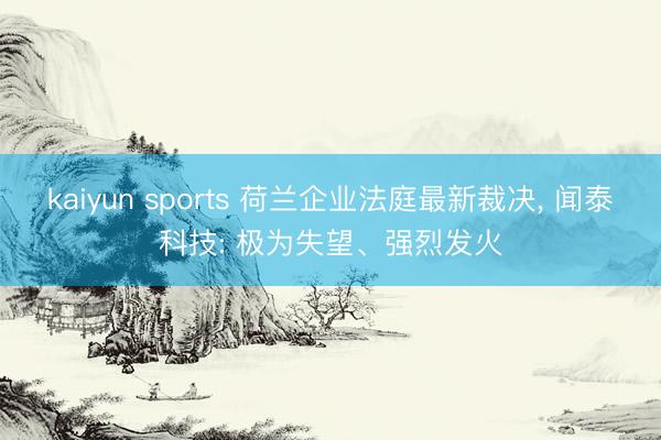 kaiyun sports 荷兰企业法庭最新裁决, 闻泰科技: 极为失望、强烈发火