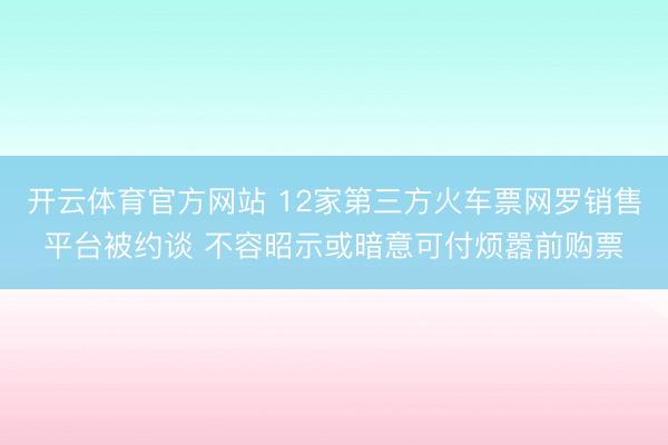 开云体育官方网站 12家第三方火车票网罗销售平台被约谈 不容昭示或暗意可付烦嚣前购票
