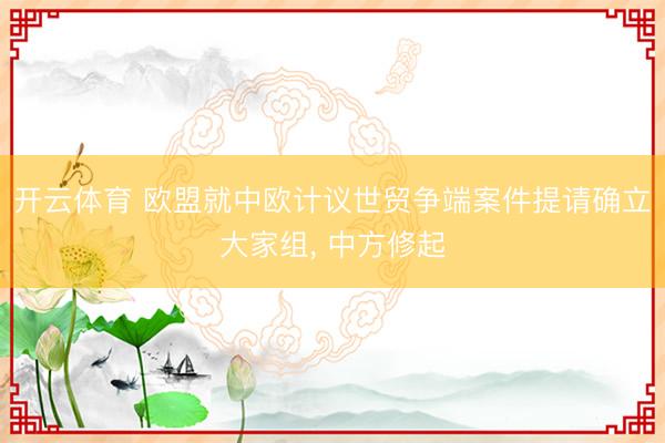 开云体育 欧盟就中欧计议世贸争端案件提请确立大家组， 中方修起