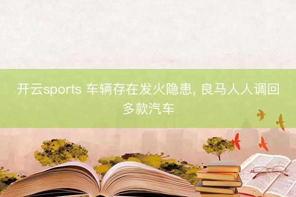 开云sports 车辆存在发火隐患， 良马人人调回多款汽车