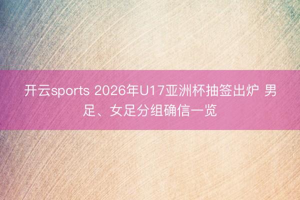 开云sports 2026年U17亚洲杯抽签出炉 男足、女足分组确信一览